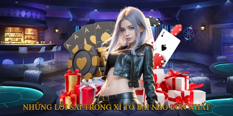Những Lỗi Sai Trong Xì Tố Bài Nào Lớn Nhất