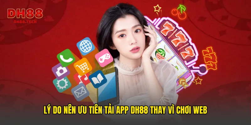 Lý do nên ưu tiên tải app DH88 thay vì chơi web
